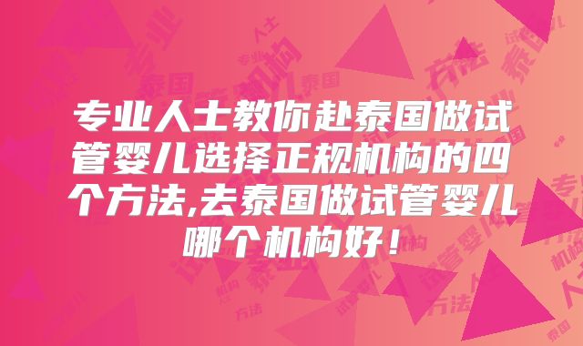 专业人士教你赴泰国做试管婴儿选择正规机构的四个方法,去泰国做试管婴儿哪个机构好！