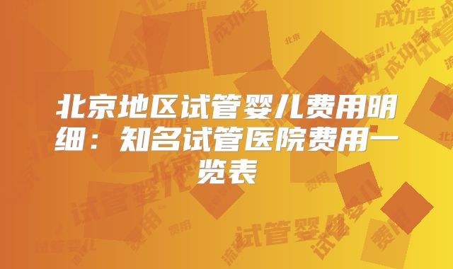 北京地区试管婴儿费用明细：知名试管医院费用一览表