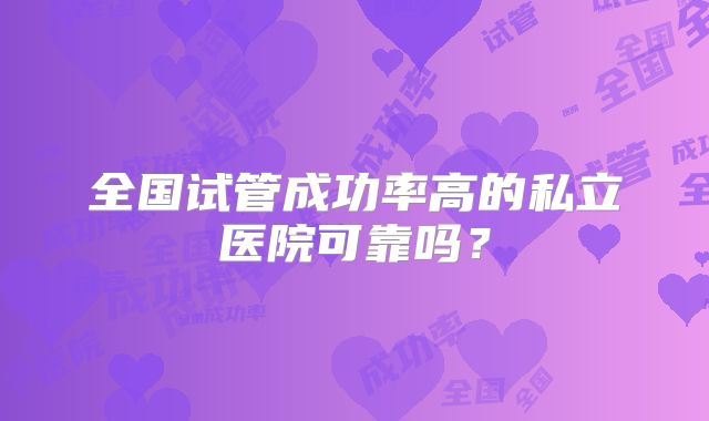 全国试管成功率高的私立医院可靠吗？