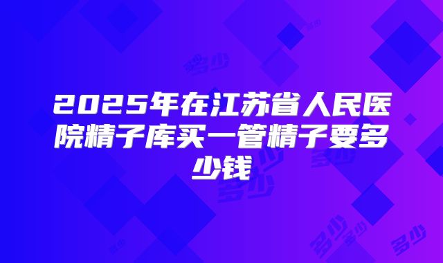 2025年在江苏省人民医院精子库买一管精子要多少钱