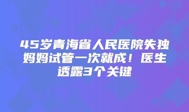 45岁青海省人民医院失独妈妈试管一次就成！医生透露3个关键