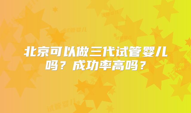 北京可以做三代试管婴儿吗？成功率高吗？