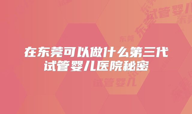 在东莞可以做什么第三代试管婴儿医院秘密