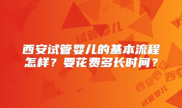 西安试管婴儿的基本流程怎样？要花费多长时间？