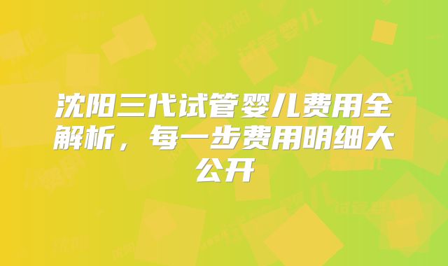 沈阳三代试管婴儿费用全解析，每一步费用明细大公开
