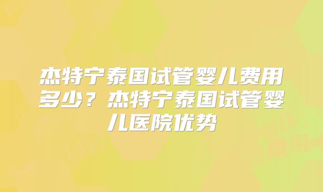 杰特宁泰国试管婴儿费用多少？杰特宁泰国试管婴儿医院优势