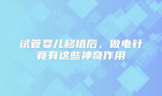 试管婴儿移植后，做电针竟有这些神奇作用