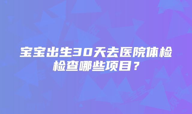 宝宝出生30天去医院体检检查哪些项目？