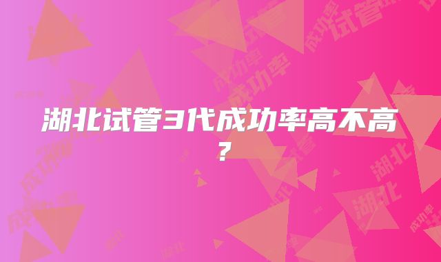 湖北试管3代成功率高不高？