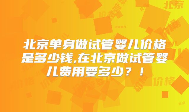 北京单身做试管婴儿价格是多少钱,在北京做试管婴儿费用要多少？！
