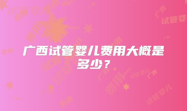 广西试管婴儿费用大概是多少?