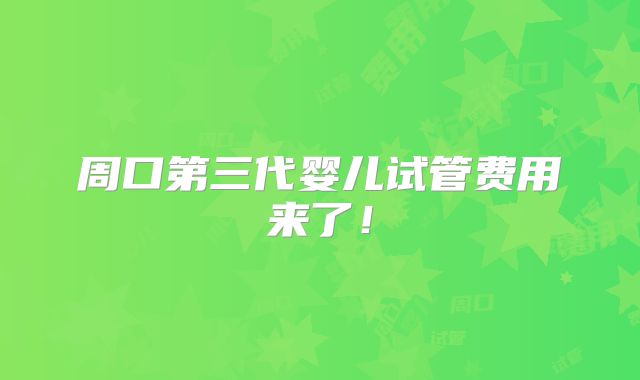 周口第三代婴儿试管费用来了!