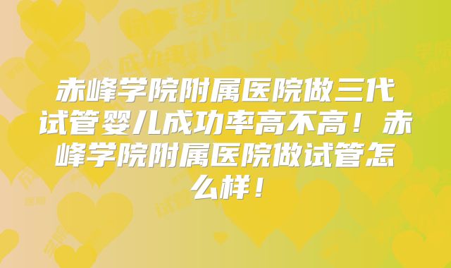 赤峰学院附属医院做三代试管婴儿成功率高不高！赤峰学院附属医院做试管怎么样！