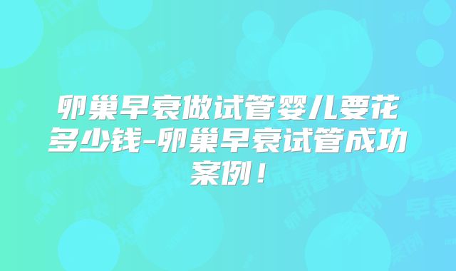 卵巢早衰做试管婴儿要花多少钱-卵巢早衰试管成功案例!