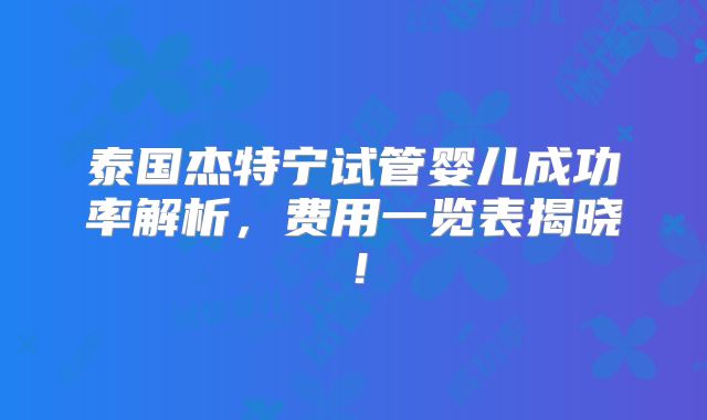 泰国杰特宁试管婴儿成功率解析,费用一览表揭晓!