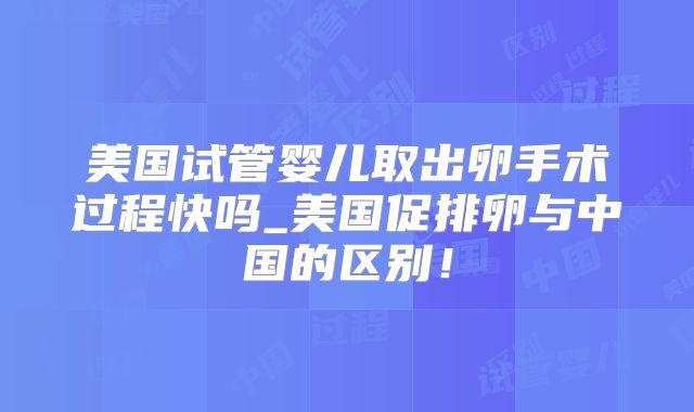 美国试管婴儿取出卵手术过程快吗_美国促排卵与中国的区别！