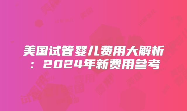 美国试管婴儿费用大解析:2024年新费用参考