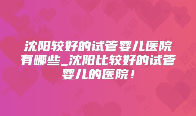 沈阳较好的试管婴儿医院有哪些_沈阳比较好的试管婴儿的医院！