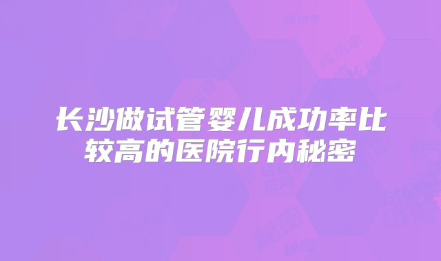 长沙做试管婴儿成功率比较高的医院行内秘密