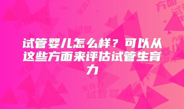 试管婴儿怎么样？可以从这些方面来评估试管生育力
