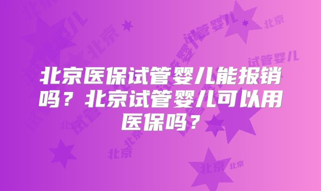 北京医保试管婴儿能报销吗?北京试管婴儿可以用医保吗?