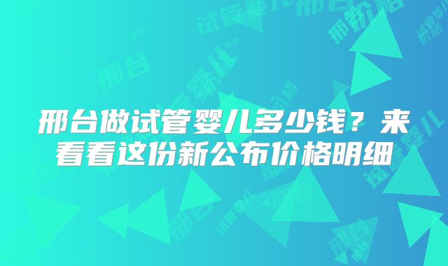 邢台做试管婴儿多少钱?来看看这份新公布价格明细