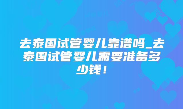 去泰国试管婴儿靠谱吗_去泰国试管婴儿需要准备多少钱！