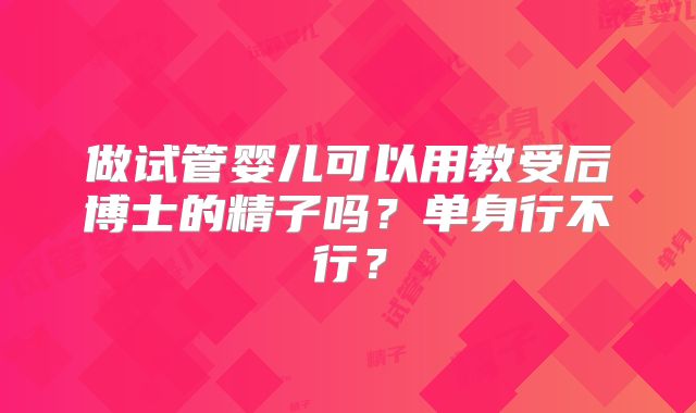 做试管婴儿可以用教受后博士的精子吗？单身行不行？