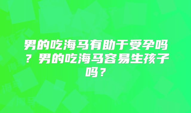 男的吃海马有助于受孕吗？男的吃海马容易生孩子吗？