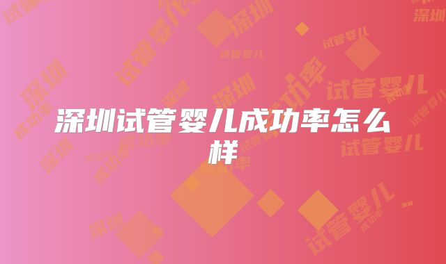 深圳试管婴儿成功率怎么样