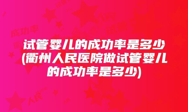 试管婴儿的成功率是多少(衢州人民医院做试管婴儿的成功率是多少)