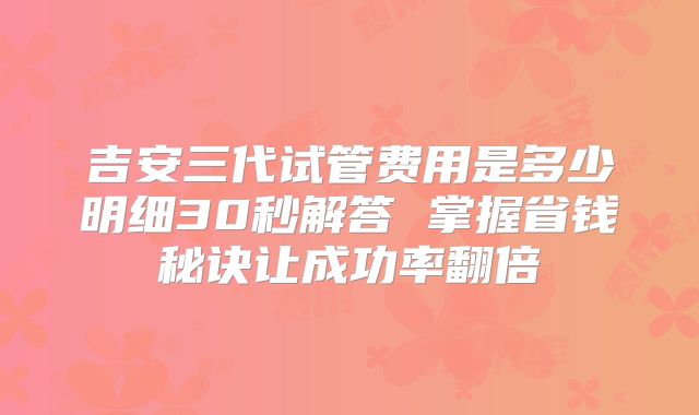 吉安三代试管费用是多少明细30秒解答 掌握省钱秘诀让成功率翻倍