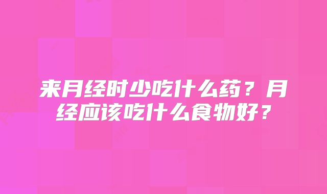 来月经时少吃什么药?月经应该吃什么食物好?