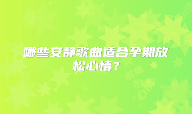 哪些安静歌曲适合孕期放松心情？