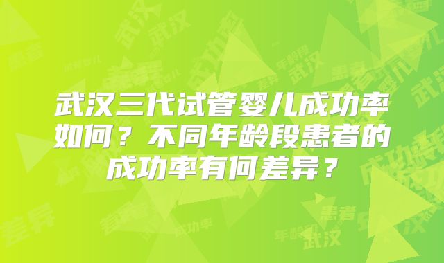 武汉三代试管婴儿成功率如何？不同年龄段患者的成功率有何差异？