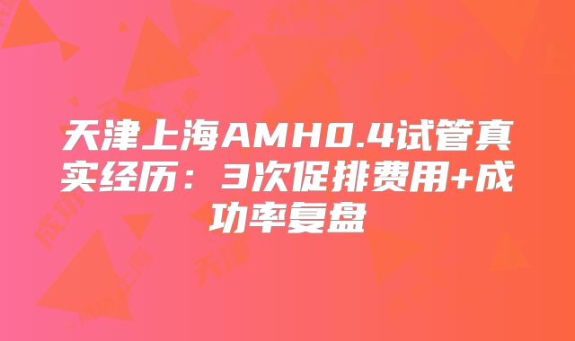 天津上海AMH0.4试管真实经历：3次促排费用+成功率复盘