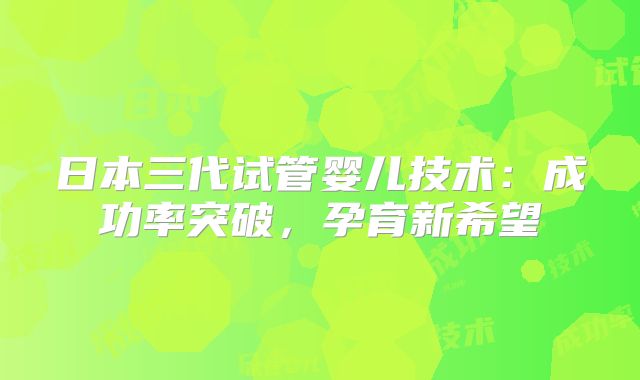 日本三代试管婴儿技术:成功率突破,孕育新希望