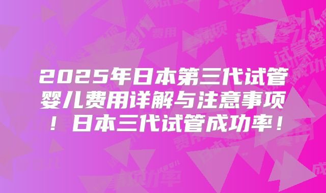 2025年日本第三代试管婴儿费用详解与注意事项！日本三代试管成功率！
