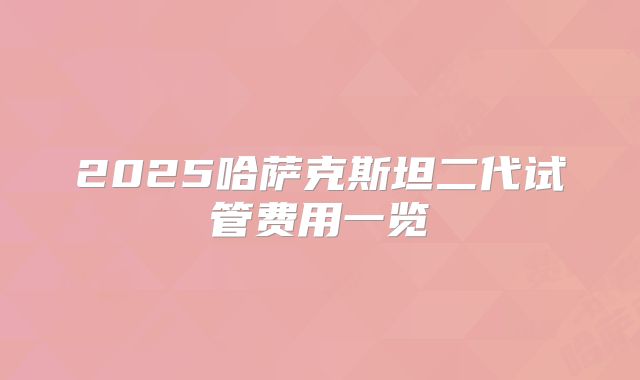 2025哈萨克斯坦二代试管费用一览