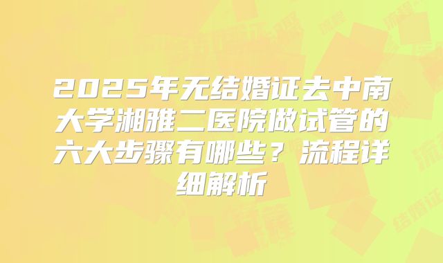 2025年无结婚证去中南大学湘雅二医院做试管的六大步骤有哪些?流程详细解析