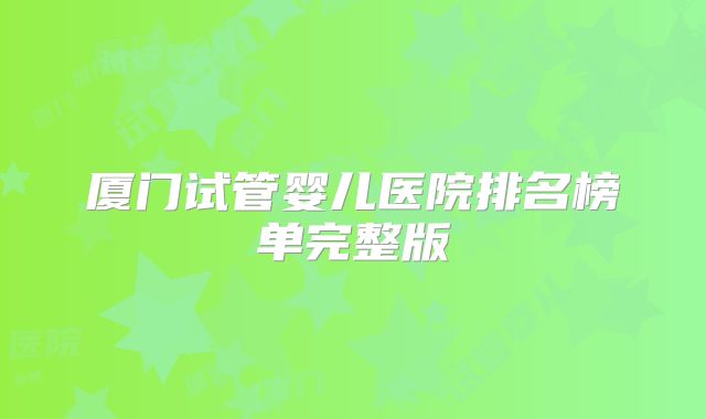厦门试管婴儿医院排名榜单完整版