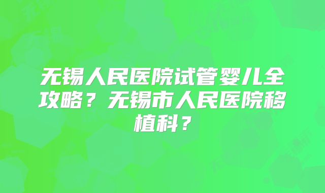 无锡人民医院试管婴儿全攻略?无锡市人民医院移植科?