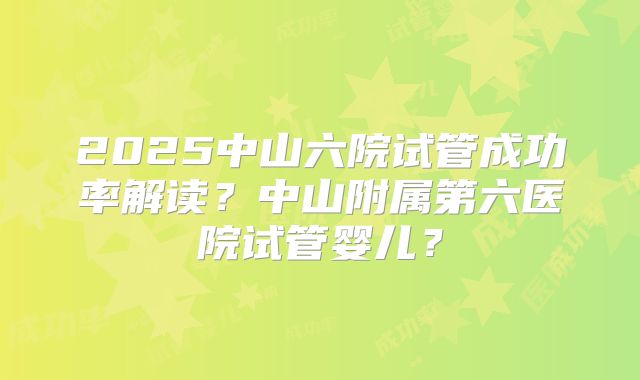 2025中山六院试管成功率解读?中山附属第六医院试管婴儿?