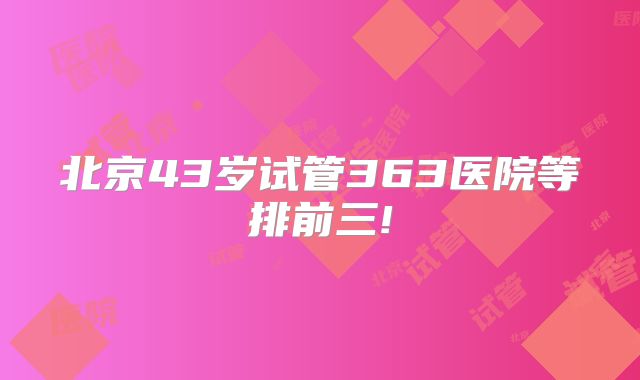 北京43岁试管363医院等排前三!