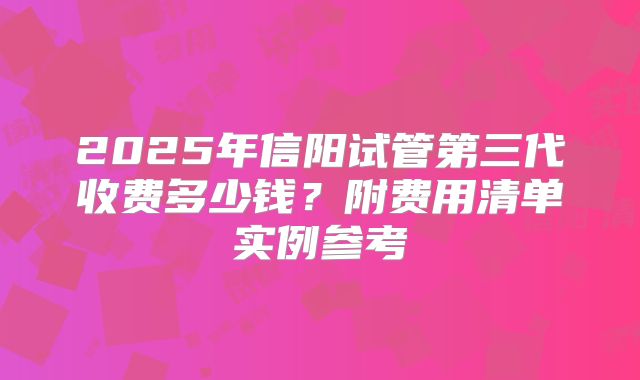 2025年信阳试管第三代收费多少钱？附费用清单实例参考