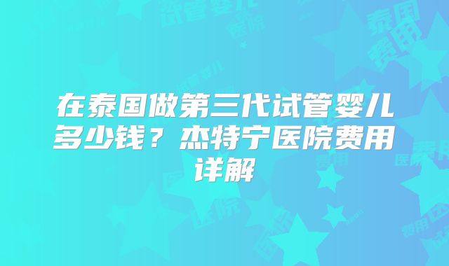 在泰国做第三代试管婴儿多少钱?杰特宁医院费用详解