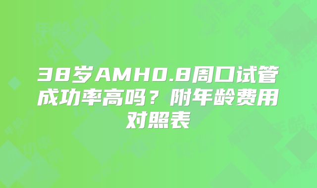 38岁AMH0.8周口试管成功率高吗？附年龄费用对照表