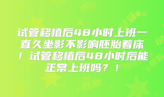 试管移植后48小时上班一直久坐影不影响胚胎着床！试管移植后48小时后能正常上班吗？！