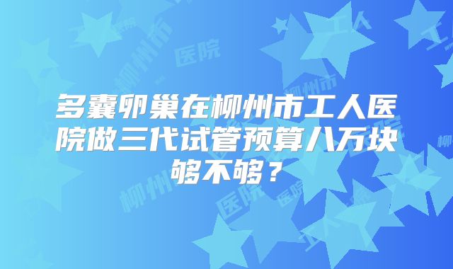 多囊卵巢在柳州市工人医院做三代试管预算八万块够不够？