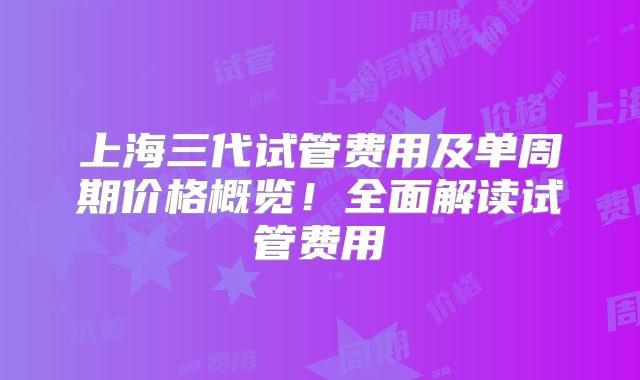 上海三代试管费用及单周期价格概览！全面解读试管费用